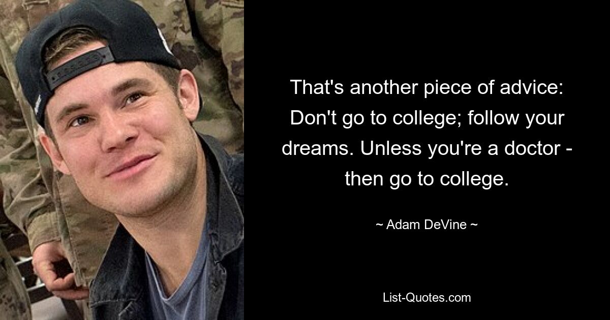 That's another piece of advice: Don't go to college; follow your dreams. Unless you're a doctor - then go to college. — © Adam DeVine