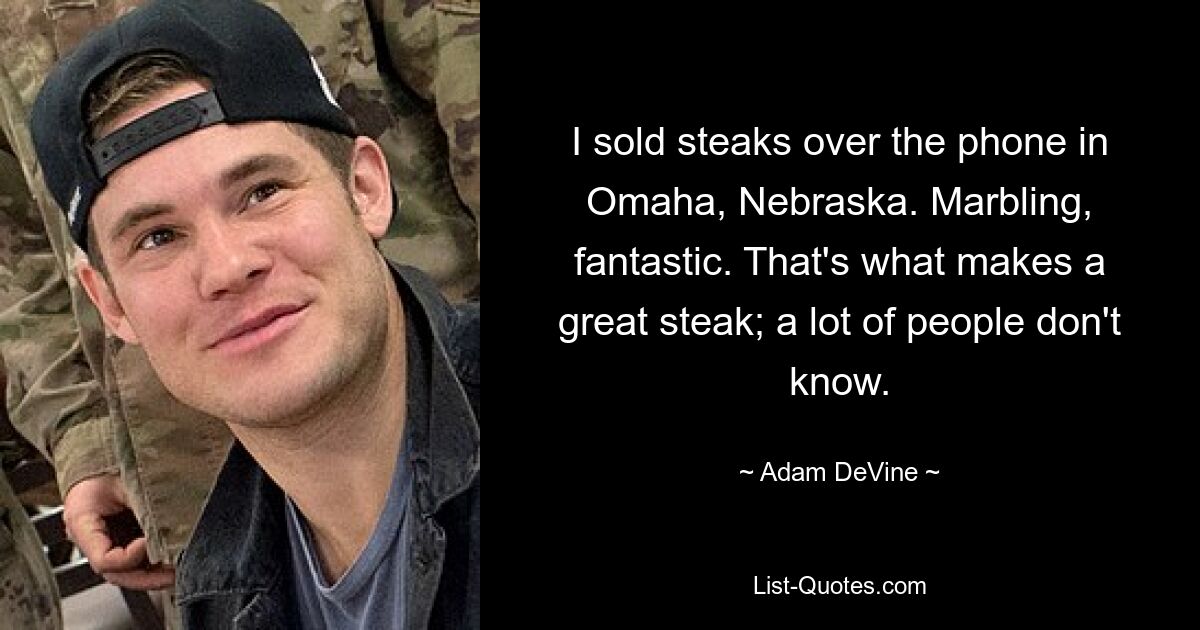 I sold steaks over the phone in Omaha, Nebraska. Marbling, fantastic. That's what makes a great steak; a lot of people don't know. — © Adam DeVine