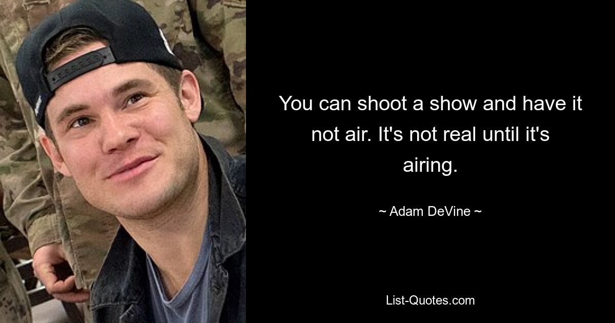 You can shoot a show and have it not air. It's not real until it's airing. — © Adam DeVine