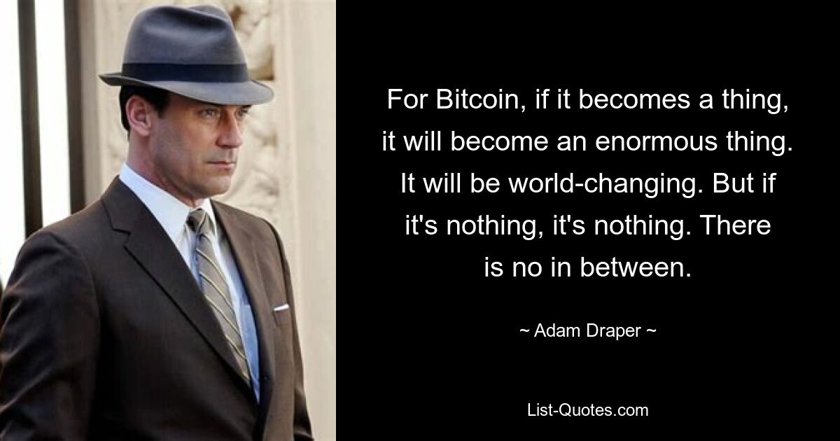 For Bitcoin, if it becomes a thing, it will become an enormous thing. It will be world-changing. But if it's nothing, it's nothing. There is no in between. — © Adam Draper