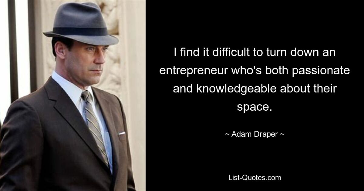 I find it difficult to turn down an entrepreneur who's both passionate and knowledgeable about their space. — © Adam Draper