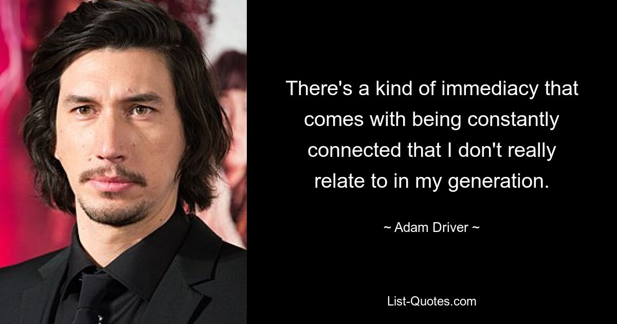 There's a kind of immediacy that comes with being constantly connected that I don't really relate to in my generation. — © Adam Driver