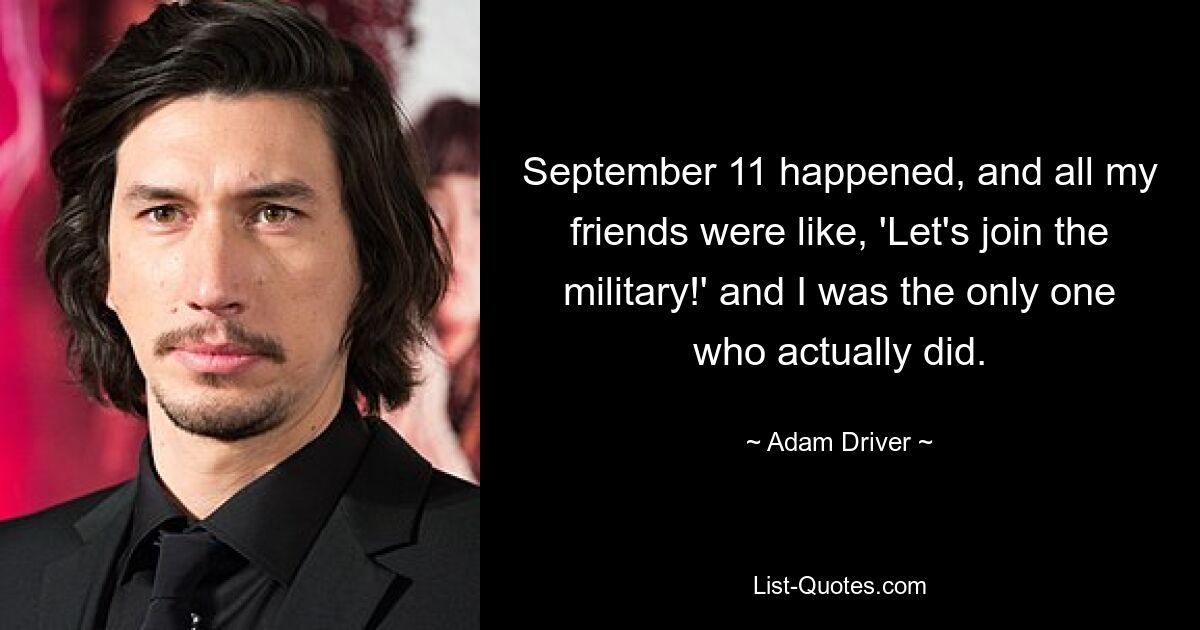 September 11 happened, and all my friends were like, 'Let's join the military!' and I was the only one who actually did. — © Adam Driver