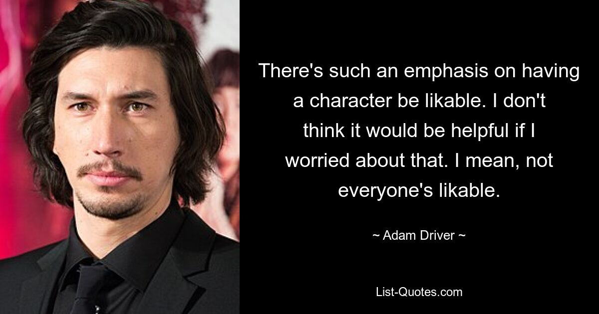 There's such an emphasis on having a character be likable. I don't think it would be helpful if I worried about that. I mean, not everyone's likable. — © Adam Driver