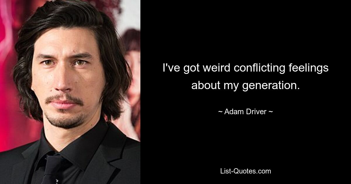 I've got weird conflicting feelings about my generation. — © Adam Driver