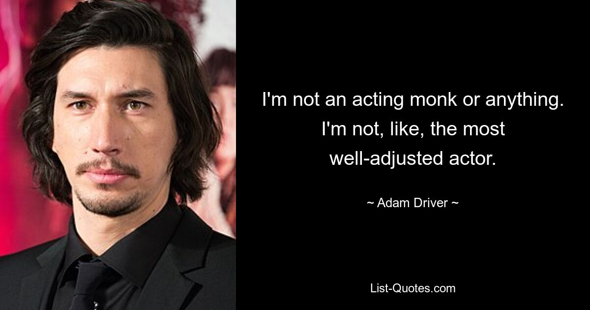 I'm not an acting monk or anything. I'm not, like, the most well-adjusted actor. — © Adam Driver