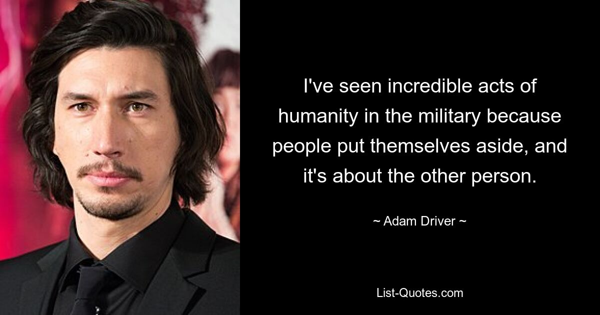 I've seen incredible acts of humanity in the military because people put themselves aside, and it's about the other person. — © Adam Driver