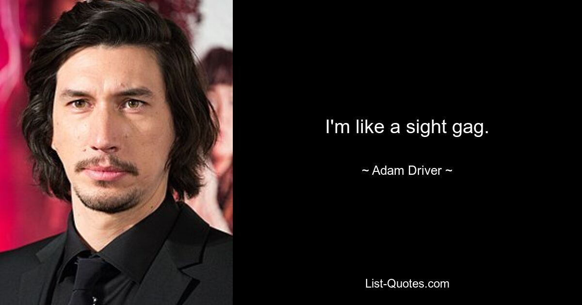 I'm like a sight gag. — © Adam Driver