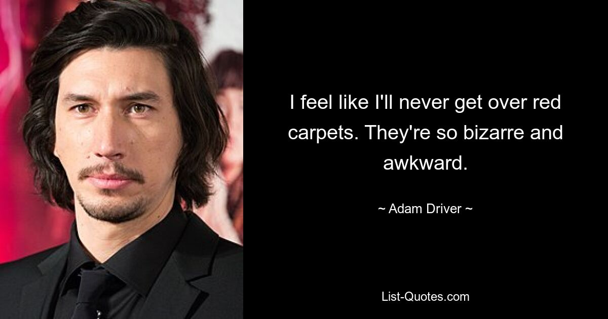 I feel like I'll never get over red carpets. They're so bizarre and awkward. — © Adam Driver