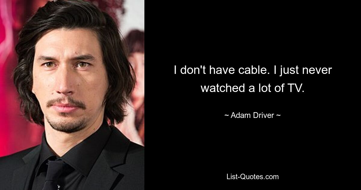 I don't have cable. I just never watched a lot of TV. — © Adam Driver