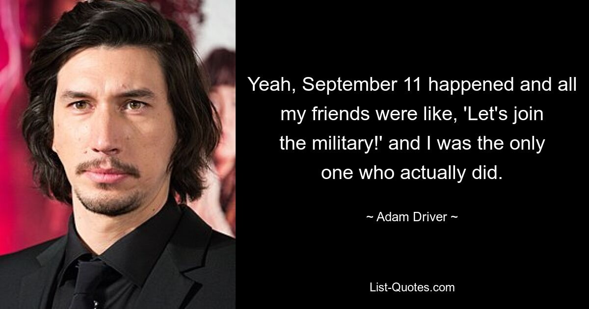 Yeah, September 11 happened and all my friends were like, 'Let's join the military!' and I was the only one who actually did. — © Adam Driver