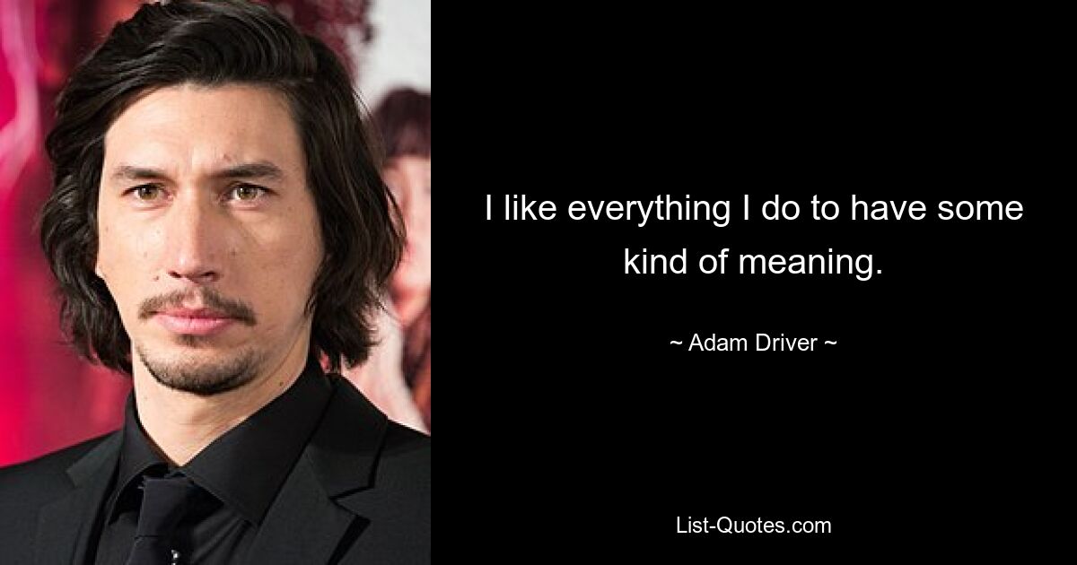 I like everything I do to have some kind of meaning. — © Adam Driver