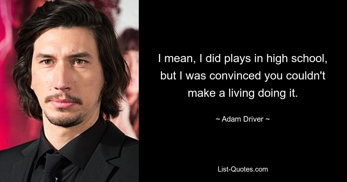 I mean, I did plays in high school, but I was convinced you couldn't make a living doing it. — © Adam Driver