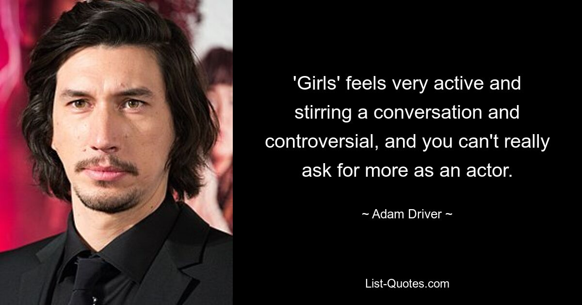 'Girls' feels very active and stirring a conversation and controversial, and you can't really ask for more as an actor. — © Adam Driver