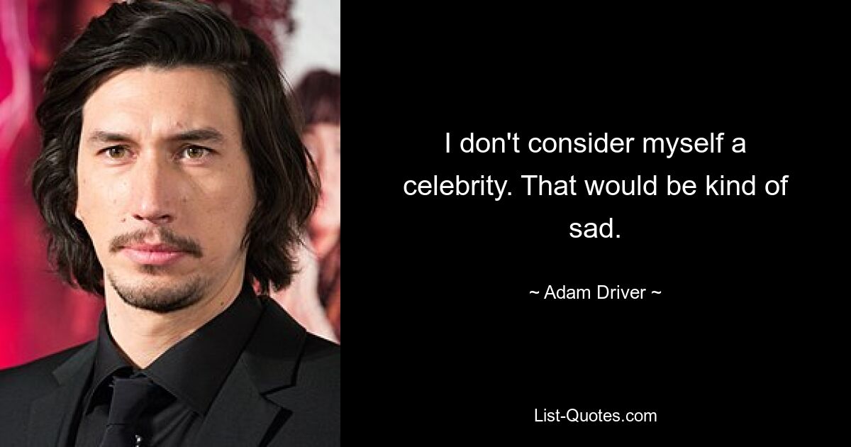 I don't consider myself a celebrity. That would be kind of sad. — © Adam Driver