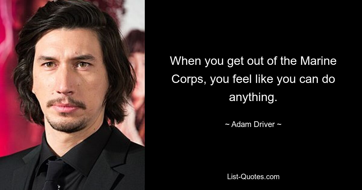 When you get out of the Marine Corps, you feel like you can do anything. — © Adam Driver