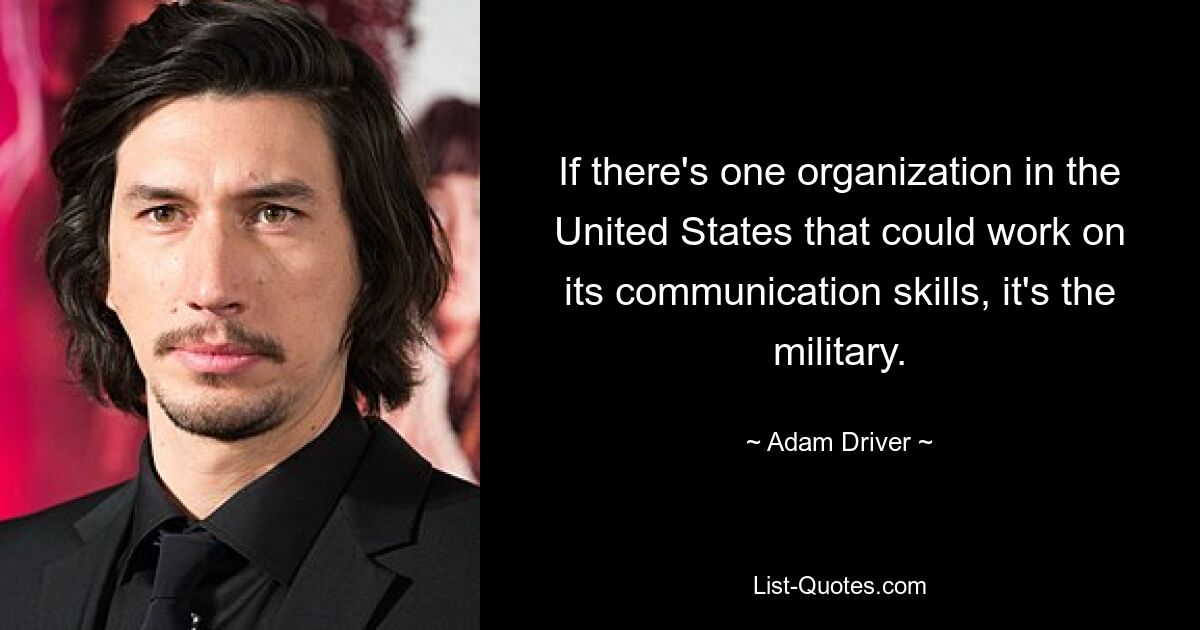 If there's one organization in the United States that could work on its communication skills, it's the military. — © Adam Driver