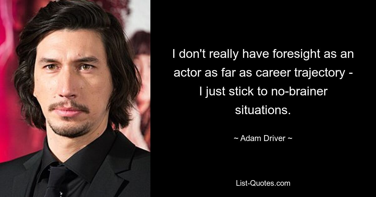 I don't really have foresight as an actor as far as career trajectory - I just stick to no-brainer situations. — © Adam Driver