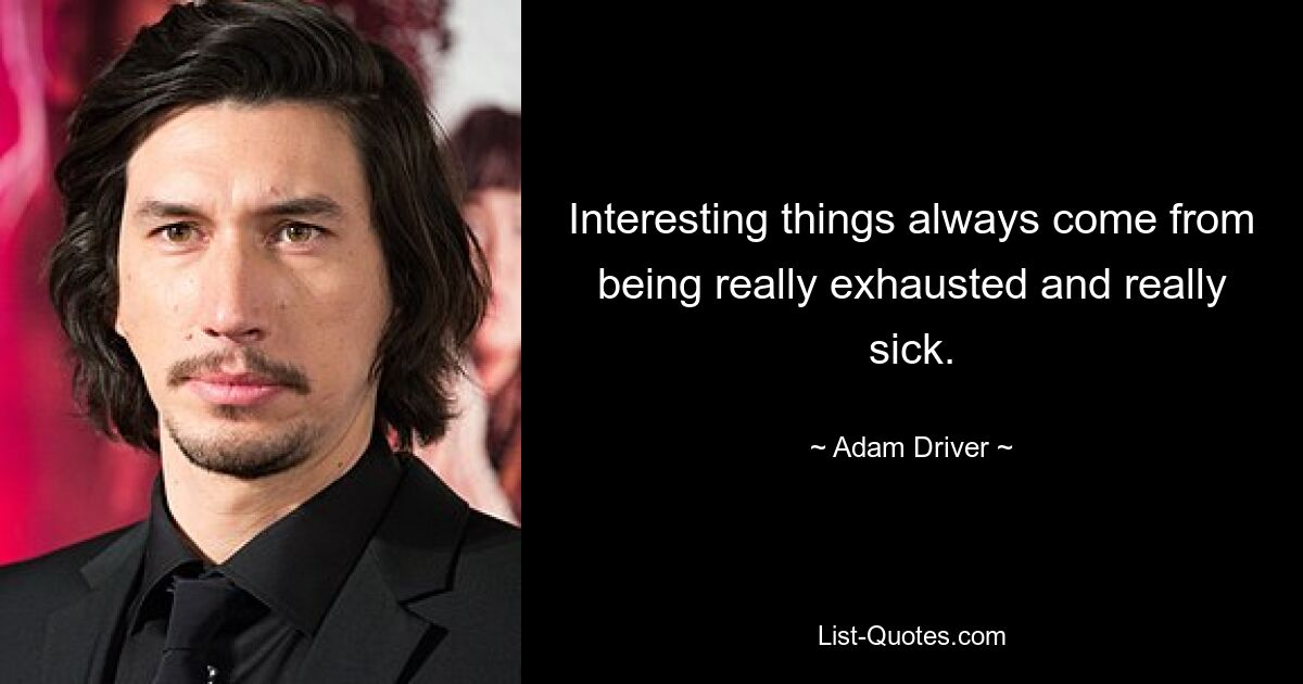 Interesting things always come from being really exhausted and really sick. — © Adam Driver