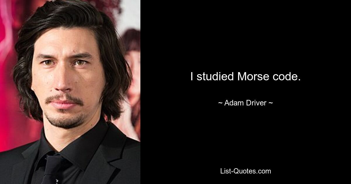 I studied Morse code. — © Adam Driver