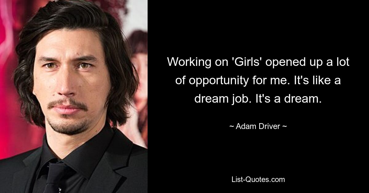 Working on 'Girls' opened up a lot of opportunity for me. It's like a dream job. It's a dream. — © Adam Driver