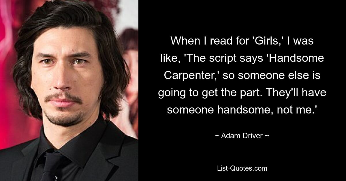 When I read for 'Girls,' I was like, 'The script says 'Handsome Carpenter,' so someone else is going to get the part. They'll have someone handsome, not me.' — © Adam Driver