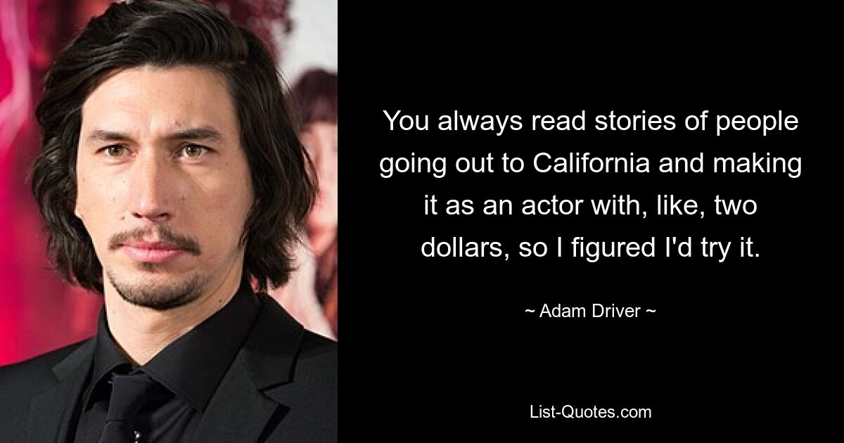 You always read stories of people going out to California and making it as an actor with, like, two dollars, so I figured I'd try it. — © Adam Driver