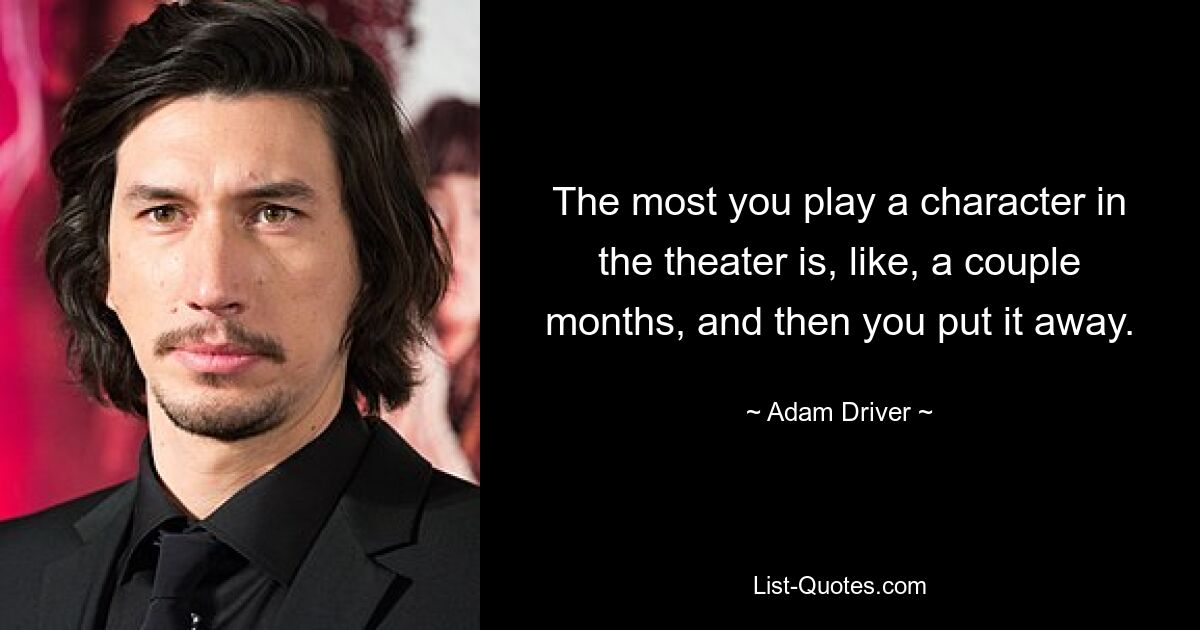 The most you play a character in the theater is, like, a couple months, and then you put it away. — © Adam Driver