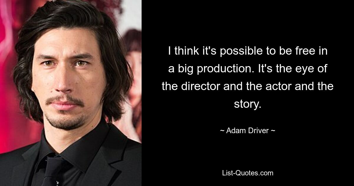 I think it's possible to be free in a big production. It's the eye of the director and the actor and the story. — © Adam Driver