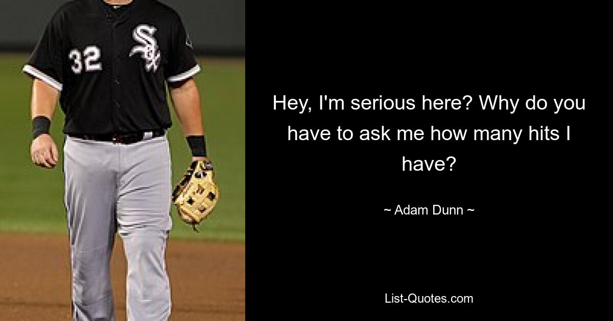 Hey, I'm serious here? Why do you have to ask me how many hits I have? — © Adam Dunn