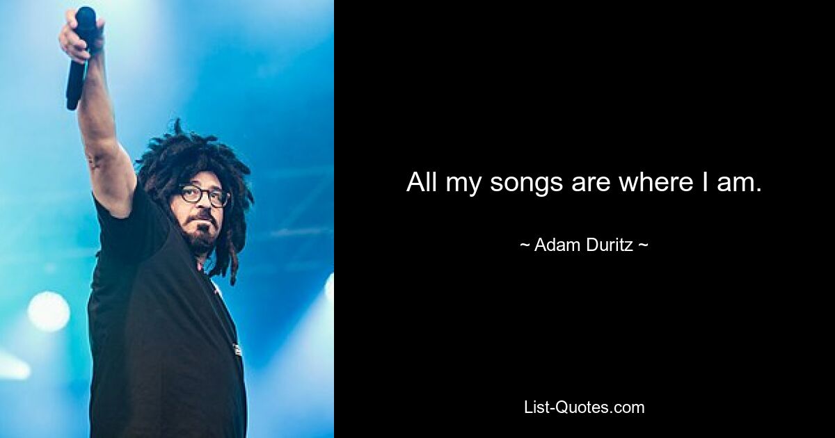 All my songs are where I am. — © Adam Duritz