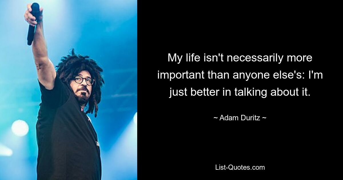 My life isn't necessarily more important than anyone else's: I'm just better in talking about it. — © Adam Duritz