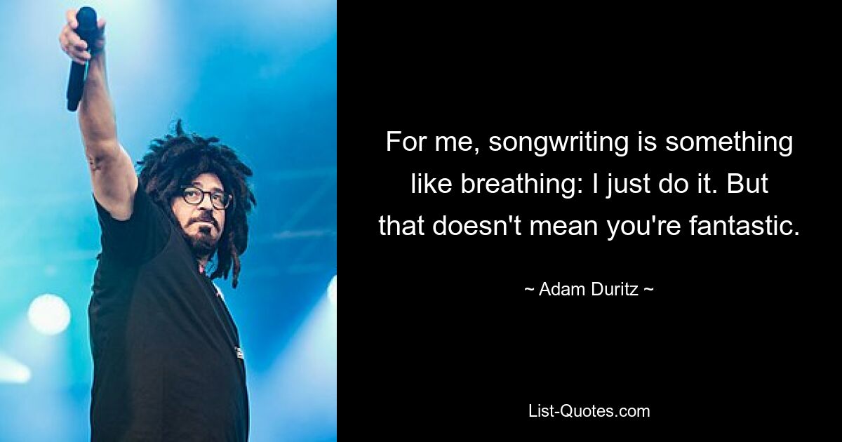 For me, songwriting is something like breathing: I just do it. But that doesn't mean you're fantastic. — © Adam Duritz