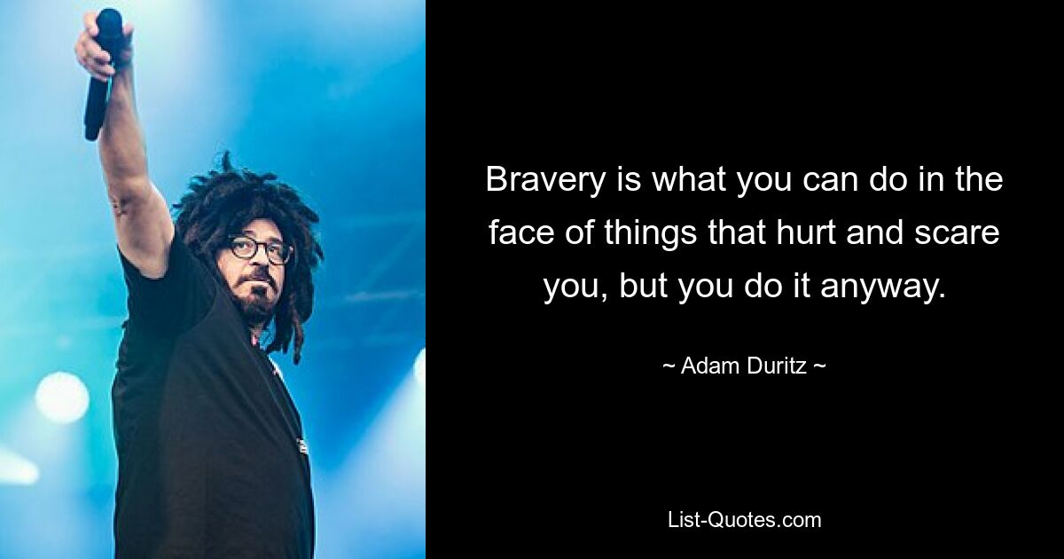 Bravery is what you can do in the face of things that hurt and scare you, but you do it anyway. — © Adam Duritz