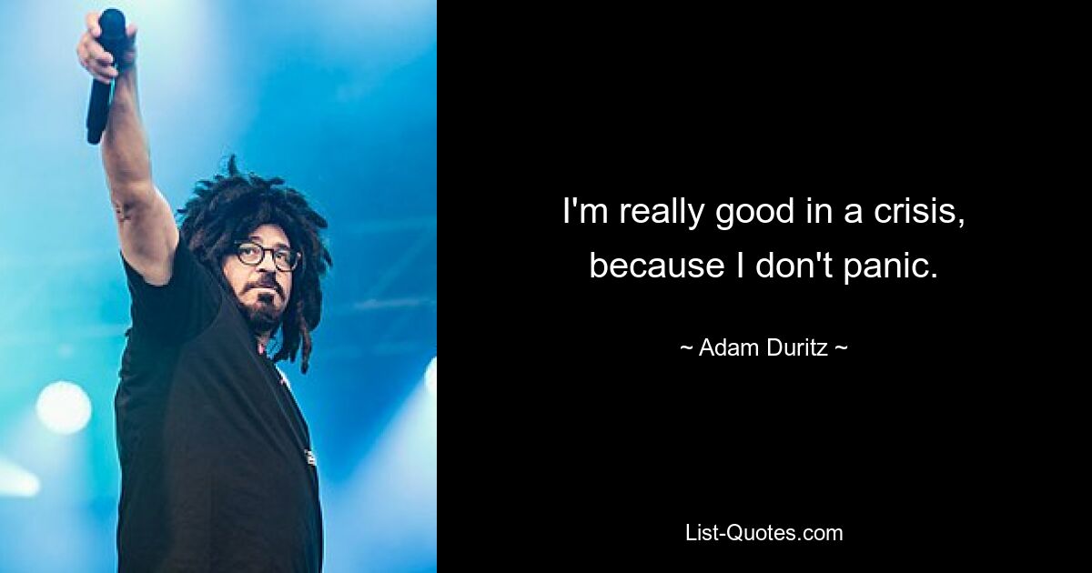 I'm really good in a crisis, because I don't panic. — © Adam Duritz