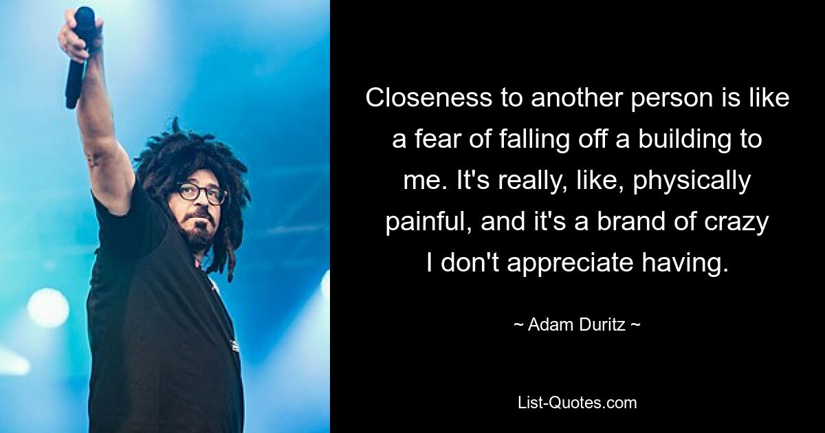 Closeness to another person is like a fear of falling off a building to me. It's really, like, physically painful, and it's a brand of crazy I don't appreciate having. — © Adam Duritz