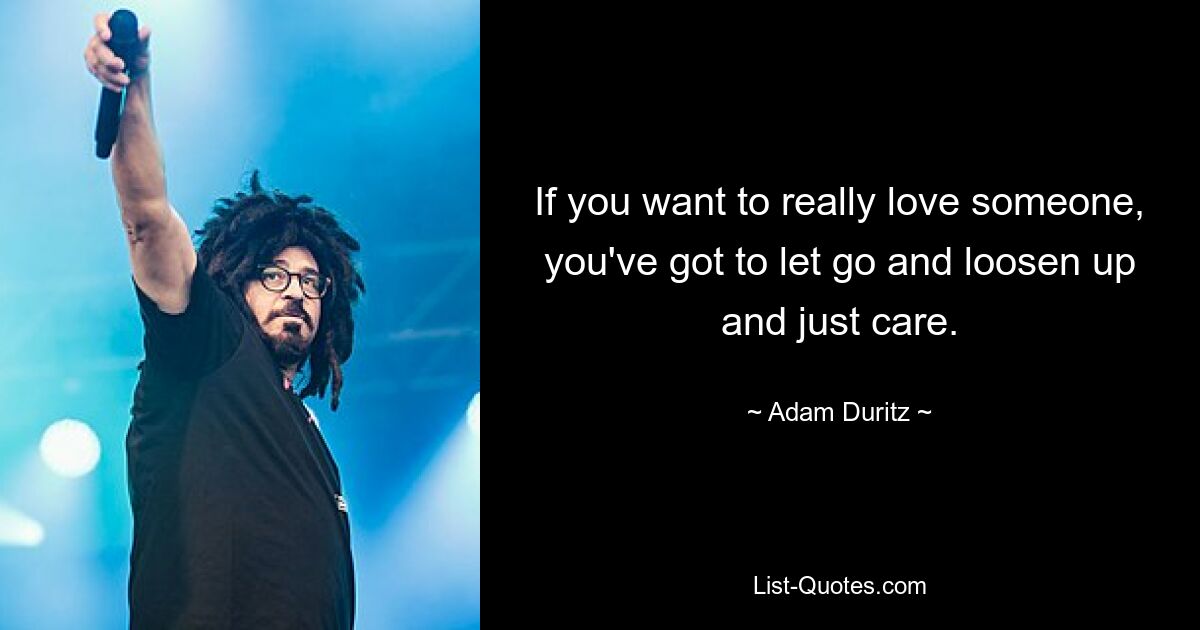 If you want to really love someone, you've got to let go and loosen up and just care. — © Adam Duritz