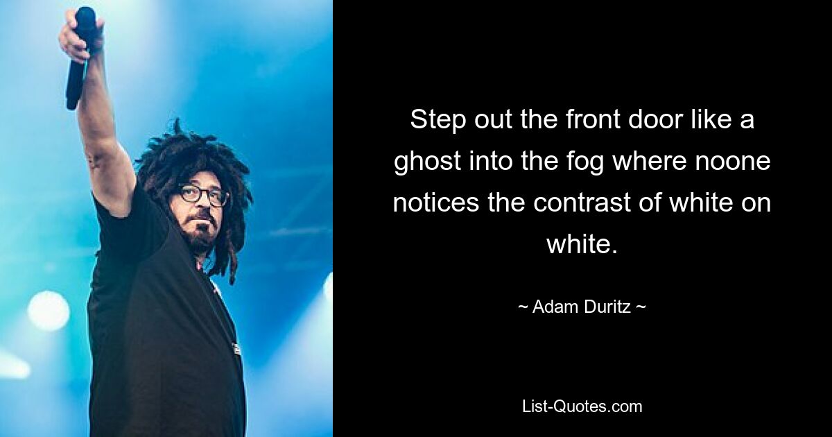 Step out the front door like a ghost into the fog where noone notices the contrast of white on white. — © Adam Duritz