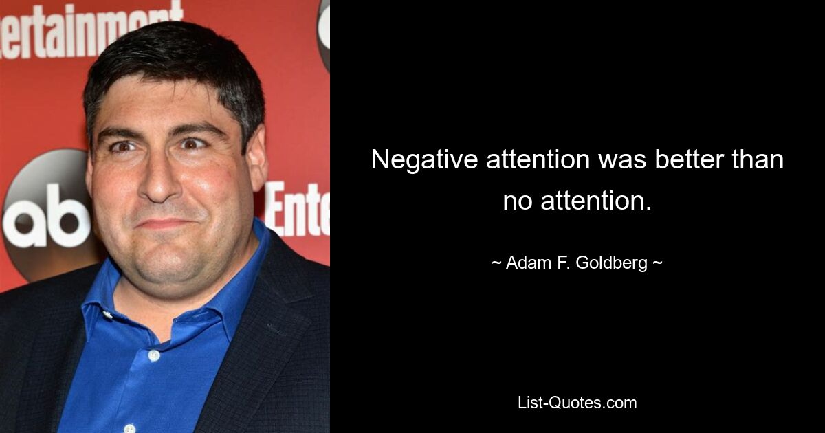 Negative attention was better than no attention. — © Adam F. Goldberg