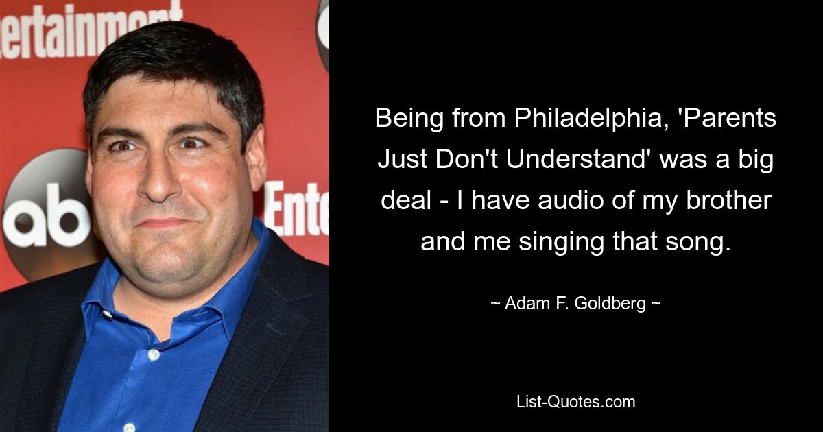 Being from Philadelphia, 'Parents Just Don't Understand' was a big deal - I have audio of my brother and me singing that song. — © Adam F. Goldberg