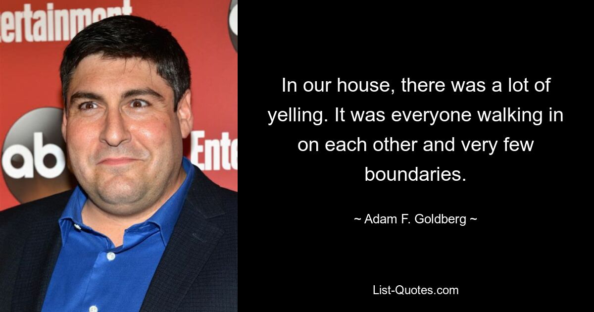 In our house, there was a lot of yelling. It was everyone walking in on each other and very few boundaries. — © Adam F. Goldberg