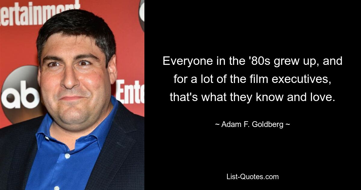 Everyone in the '80s grew up, and for a lot of the film executives, that's what they know and love. — © Adam F. Goldberg