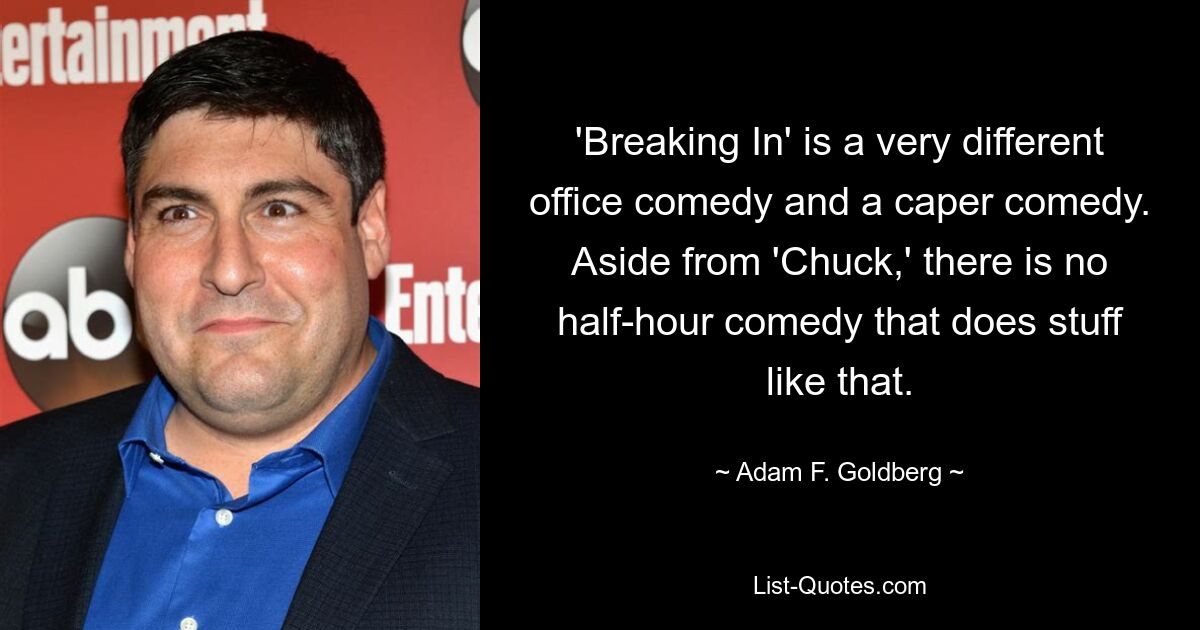 'Breaking In' is a very different office comedy and a caper comedy. Aside from 'Chuck,' there is no half-hour comedy that does stuff like that. — © Adam F. Goldberg