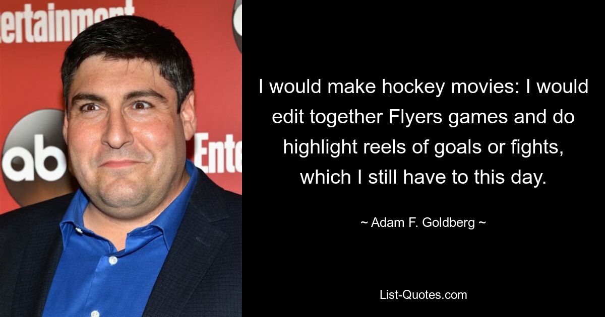 I would make hockey movies: I would edit together Flyers games and do highlight reels of goals or fights, which I still have to this day. — © Adam F. Goldberg