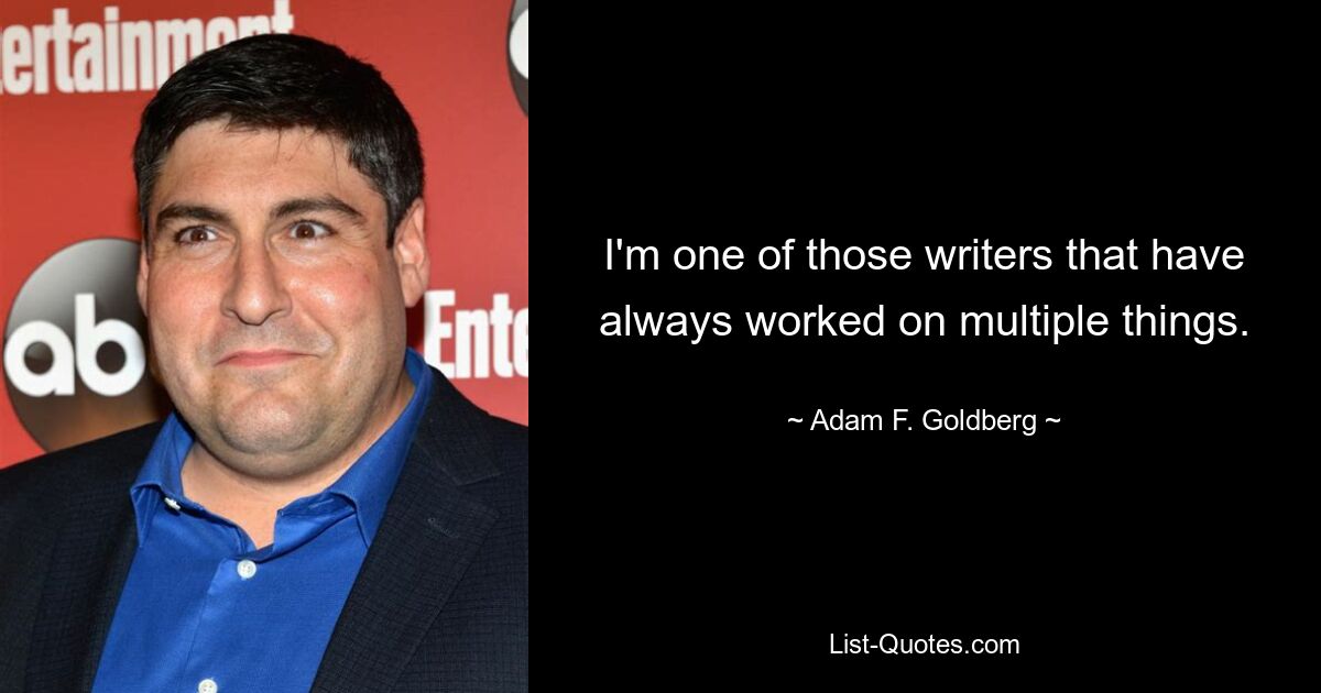 I'm one of those writers that have always worked on multiple things. — © Adam F. Goldberg