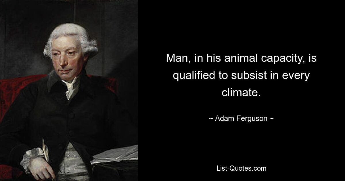 Man, in his animal capacity, is qualified to subsist in every climate. — © Adam Ferguson