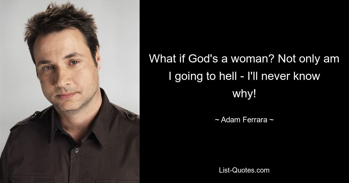 What if God's a woman? Not only am I going to hell - I'll never know why! — © Adam Ferrara