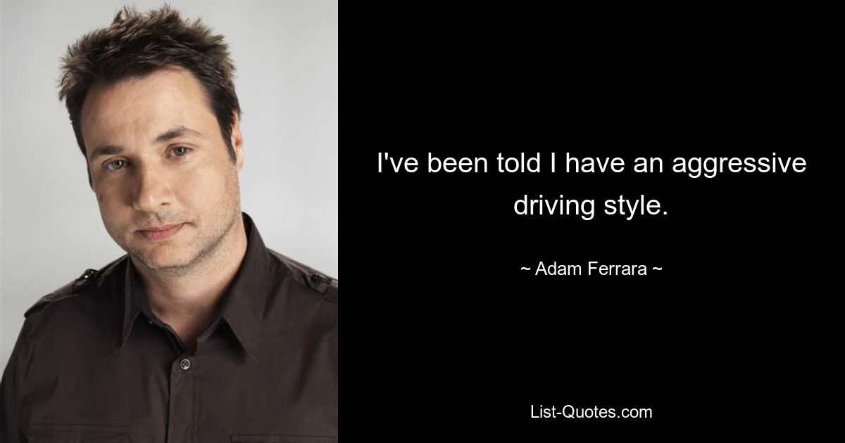 I've been told I have an aggressive driving style. — © Adam Ferrara