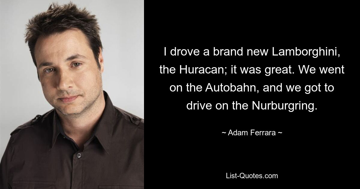 I drove a brand new Lamborghini, the Huracan; it was great. We went on the Autobahn, and we got to drive on the Nurburgring. — © Adam Ferrara