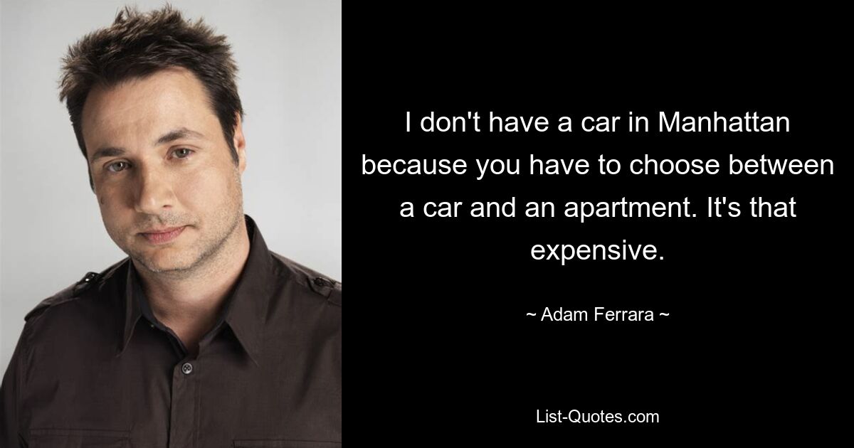 I don't have a car in Manhattan because you have to choose between a car and an apartment. It's that expensive. — © Adam Ferrara